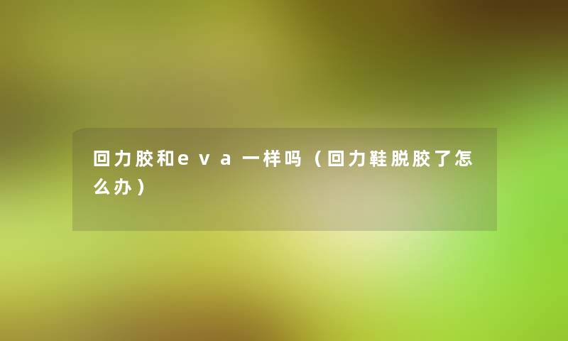 回力胶和eva一样吗(回力鞋脱胶了怎么办) 回力胶和eva一样吗(回力鞋脱胶了怎么办)