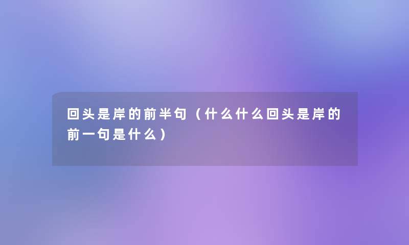 回头是岸的前半句(什么什么回头是岸的前一句是什么) 回头是岸的前半句(什么什么回头是岸的前一句是什么)