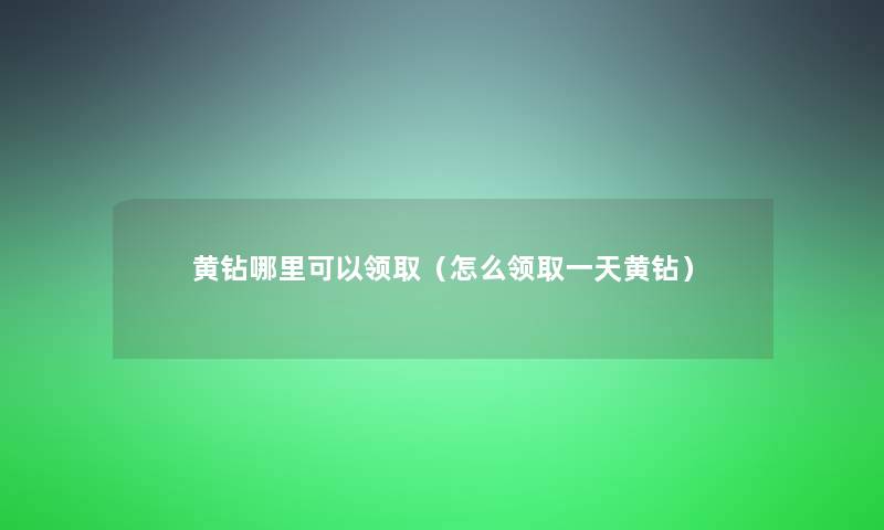 黄钻哪里可以领取(怎么领取一天黄钻) 黄钻哪里可以领取(怎么领取一天黄钻)
