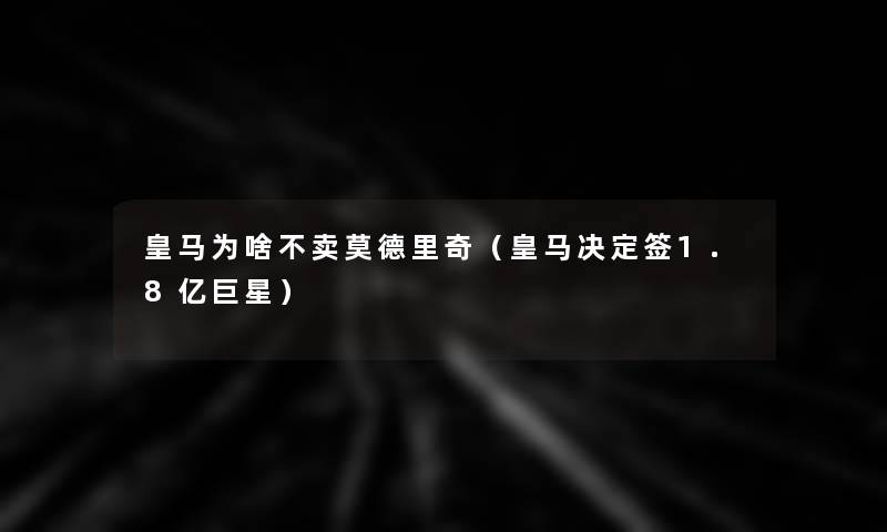 皇马为啥不卖莫德里奇(皇马决定签1.8亿巨星) 皇马为啥不卖莫德里奇(皇马决定签1.8亿巨星)