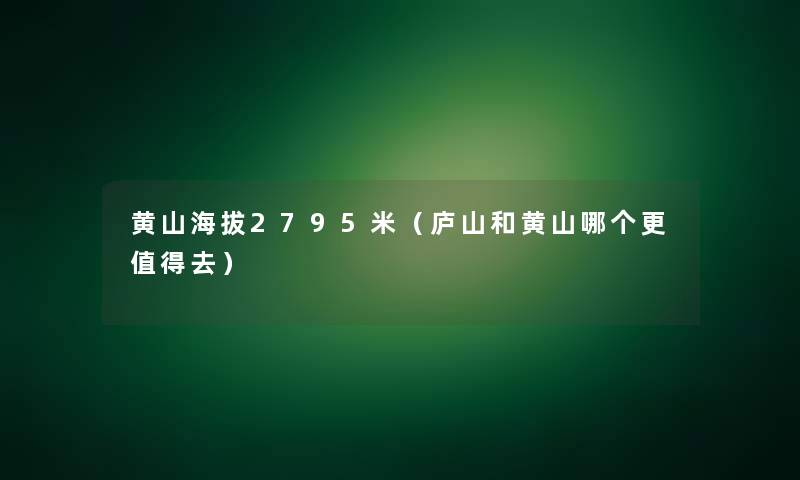 黄山海拔2795米(庐山和黄山哪个更去) 黄山海拔2795米(庐山和黄山哪个更去)