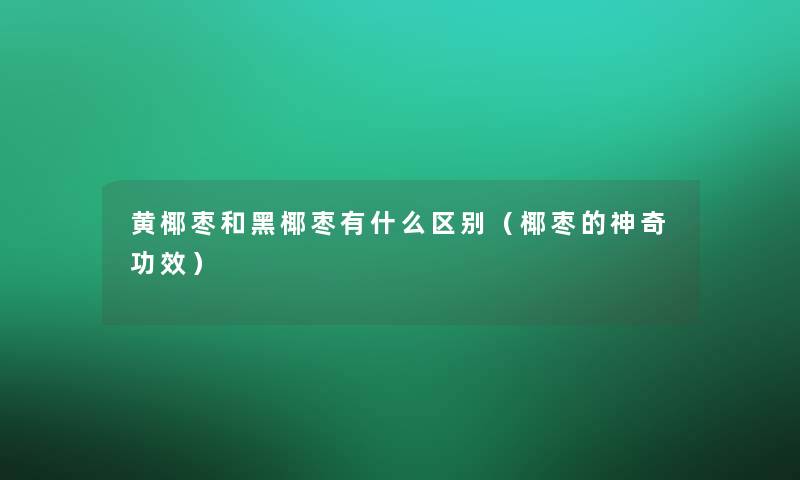 黄椰枣和黑椰枣有什么区别(椰枣的神奇功效) 黄椰枣和黑椰枣有什么区别(椰枣的神奇功效)