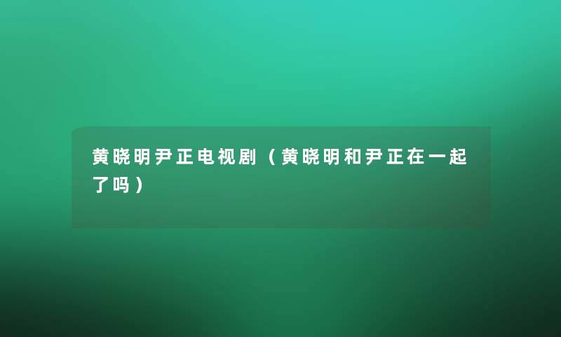 黄晓明尹正电视剧(黄晓明和尹正在一起了吗) 黄晓明尹正电视剧(黄晓明和尹正在一起了吗)