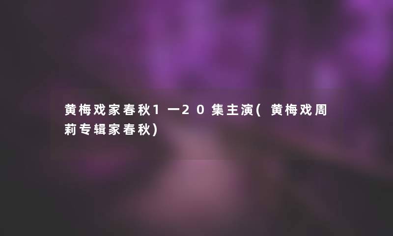 黄梅戏家春秋1一20集主演(黄梅戏周莉专辑家春秋) 黄梅戏家春秋1一20集主演(黄梅戏周莉专辑家春秋)