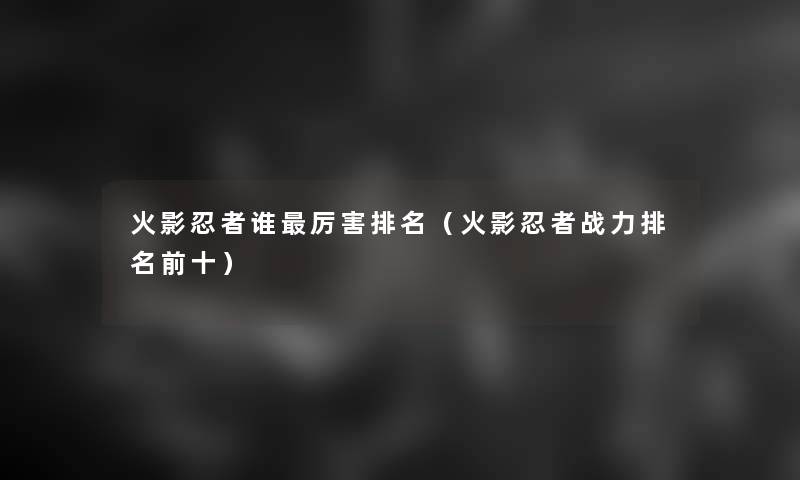 火影忍者谁厉害推荐(火影忍者战力推荐前十) 火影忍者谁厉害推荐(火影忍者战力推荐前十)