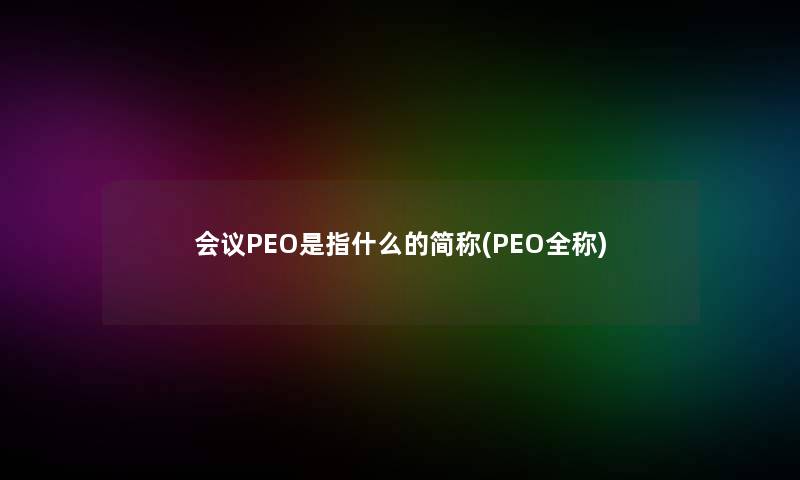 会议PEO是指什么的简称(PEO全称) 会议PEO是指什么的简称(PEO全称)