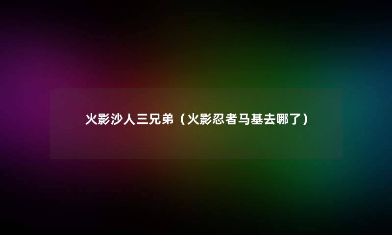 火影沙人三兄弟(火影忍者马基去哪了) 火影沙人三兄弟(火影忍者马基去哪了)