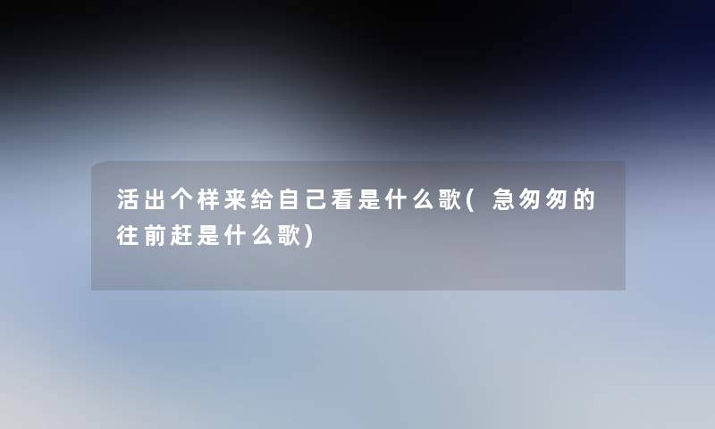 活出个样来给自己看是什么歌(急匆匆的往前赶是什么歌) 活出个样来给自己看是什么歌(急匆匆的往前赶是什么歌)