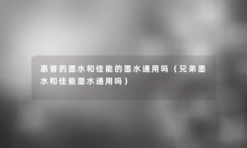 惠普的墨水和佳能的墨水通用吗(兄弟墨水和佳能墨水通用吗) 惠普的墨水和佳能的墨水通用吗(兄弟墨水和佳能墨水通用吗)