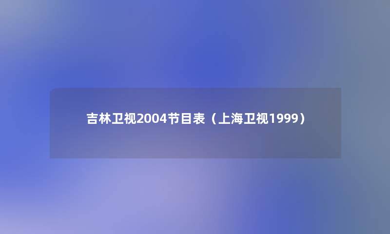 吉林卫视2004节目表(上海卫视1999) 吉林卫视2004节目表(上海卫视1999)