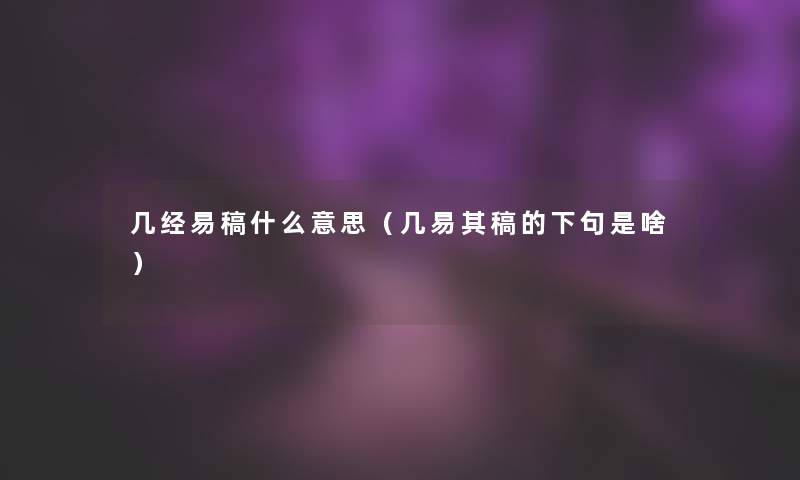 几经易稿什么意思(几易其稿的下句是啥) 几经易稿什么意思(几易其稿的下句是啥)