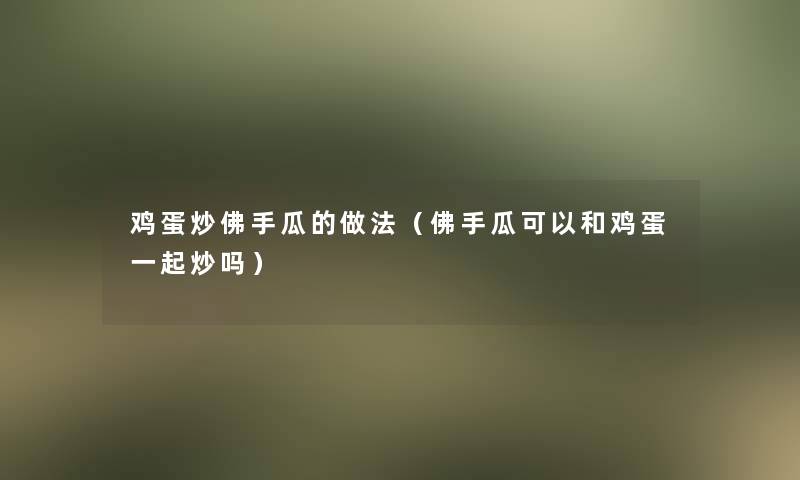鸡蛋炒佛手瓜的做法(佛手瓜可以和鸡蛋一起炒吗) 鸡蛋炒佛手瓜的做法(佛手瓜可以和鸡蛋一起炒吗)
