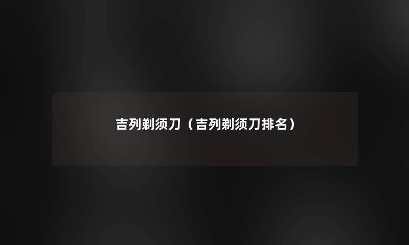 吉列剃须刀(吉列剃须刀推荐) 吉列剃须刀(吉列剃须刀推荐)