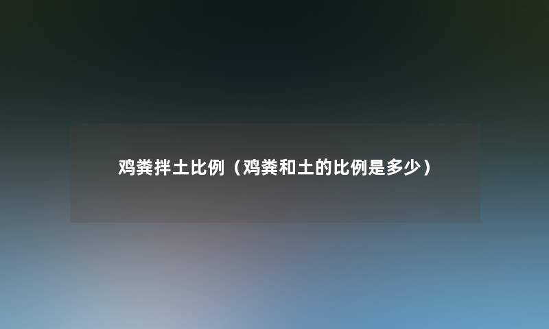 鸡粪拌土比例(鸡粪和土的比例是多少) 鸡粪拌土比例(鸡粪和土的比例是多少)