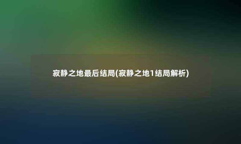 寂静之地这里要说结局(寂静之地1结局解析) 寂静之地这里要说结局(寂静之地1结局解析)