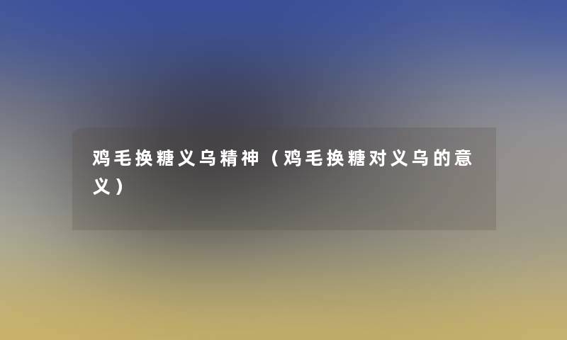 鸡毛换糖义乌精神(鸡毛换糖对义乌的意义) 鸡毛换糖义乌精神(鸡毛换糖对义乌的意义)