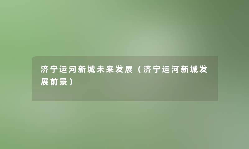 济宁运河新城未来发展(济宁运河新城发展前景) 济宁运河新城未来发展(济宁运河新城发展前景)