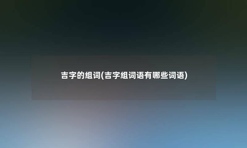 吉字的组词(吉字组词语有哪些词语) 吉字的组词(吉字组词语有哪些词语)
