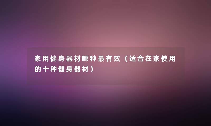 家用健身器材哪种有效(适合在家使用的十种健身器材) 家用健身器材哪种有效(适合在家使用的十种健身器材)