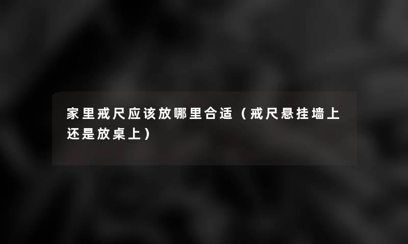 家里戒尺应该放哪里合适(戒尺悬挂墙上还是放桌上) 家里戒尺应该放哪里合适(戒尺悬挂墙上还是放桌上)