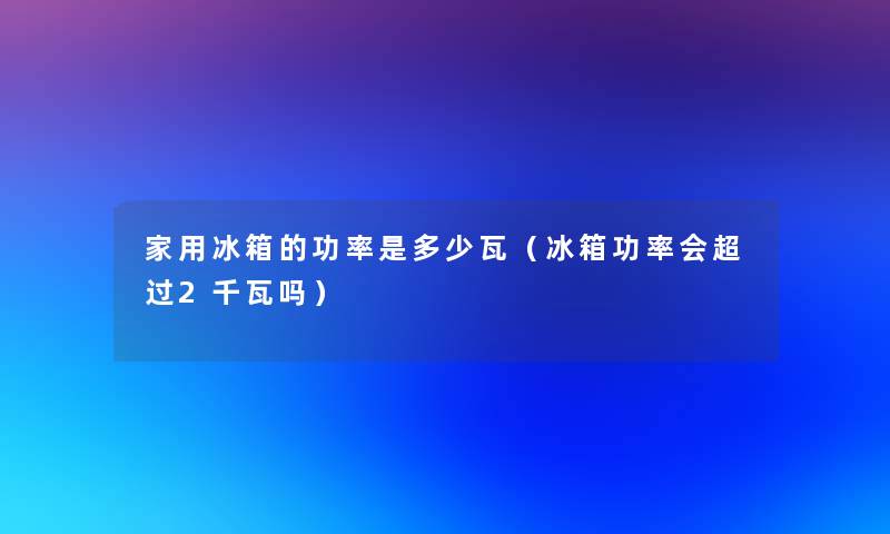家用冰箱的功率是多少瓦(冰箱功率会超过2千瓦吗) 家用冰箱的功率是多少瓦(冰箱功率会超过2千瓦吗)