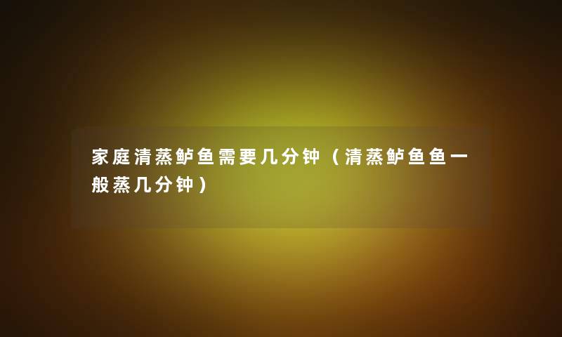 家庭清蒸鲈鱼需要几分钟(清蒸鲈鱼鱼一般蒸几分钟) 家庭清蒸鲈鱼需要几分钟(清蒸鲈鱼鱼一般蒸几分钟)