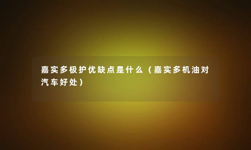 嘉实多极护优缺点是什么(嘉实多机油对汽车好处) 嘉实多极护优缺点是什么(嘉实多机油对汽车好处)