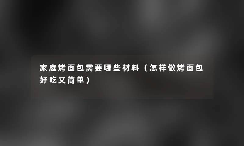 家庭烤面包需要哪些材料(怎样做烤面包好吃又简单) 家庭烤面包需要哪些材料(怎样做烤面包好吃又简单)