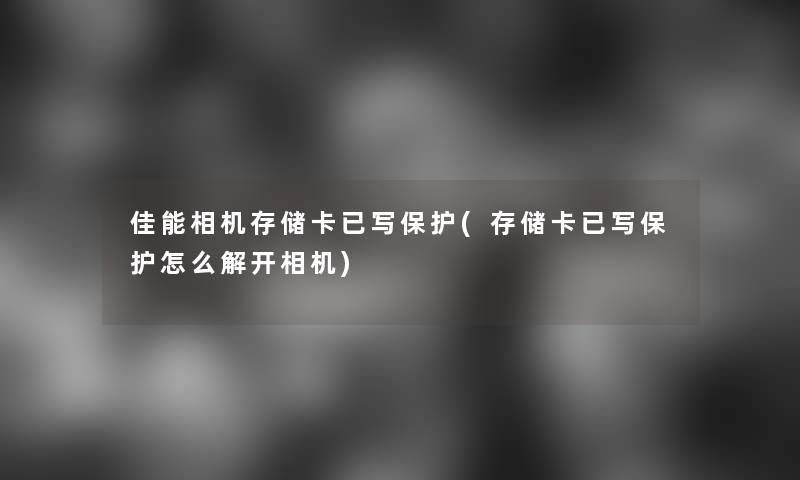 佳能相机存储卡已写保护(存储卡已写保护怎么解开相机) 佳能相机存储卡已写保护(存储卡已写保护怎么解开相机)