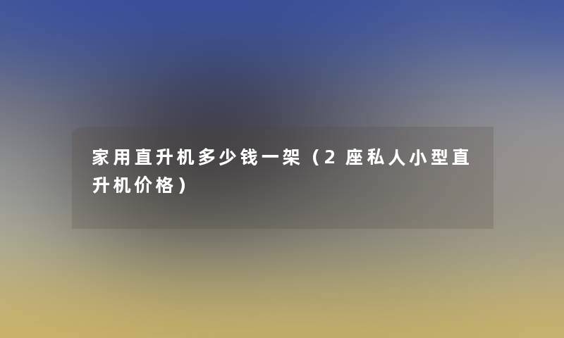 家用直升机多少钱一架(2座私人小型直升机价格) 家用直升机多少钱一架(2座私人小型直升机价格)