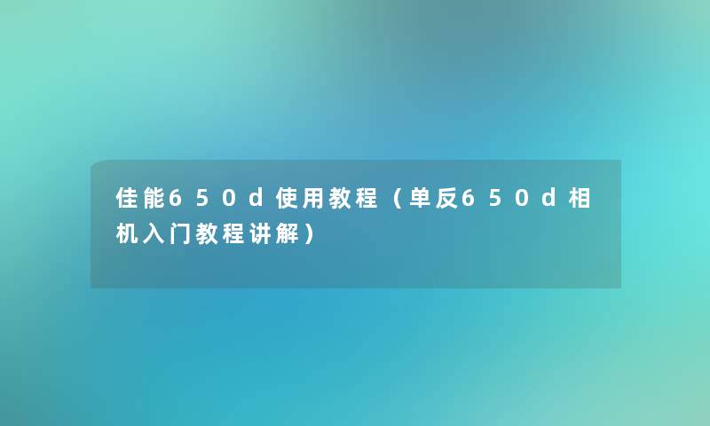 佳能650d使用教程(单反650d相机入门教程讲解) 佳能650d使用教程(单反650d相机入门教程讲解)