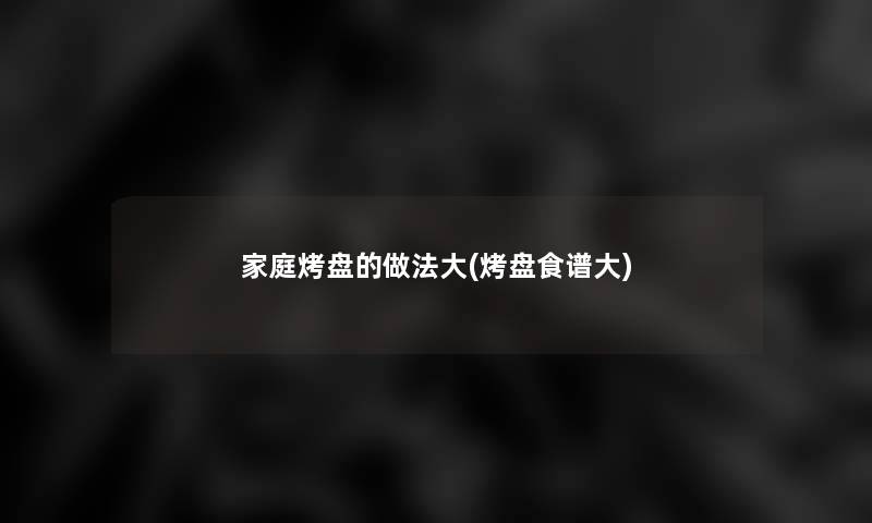 家庭烤盘的做法大(烤盘食谱大) 家庭烤盘的做法大(烤盘食谱大)