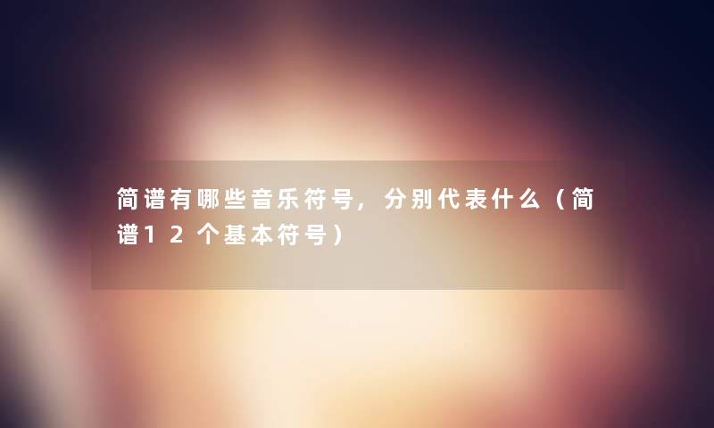简谱有哪些音乐符号,分别代表什么(简谱12个基本符号) 简谱有哪些音乐符号,分别代表什么(简谱12个基本符号)