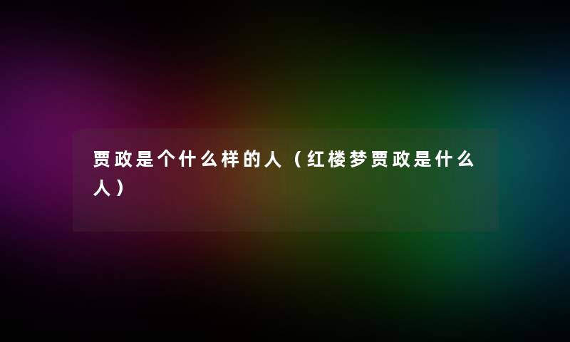 贾政是个什么样的人(红楼梦贾政是什么人) 贾政是个什么样的人(红楼梦贾政是什么人)