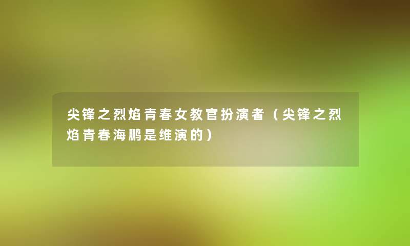 尖锋之烈焰青春女教官扮演者(尖锋之烈焰青春海鹏是维演的) 尖锋之烈焰青春女教官扮演者(尖锋之烈焰青春海鹏是维演的)