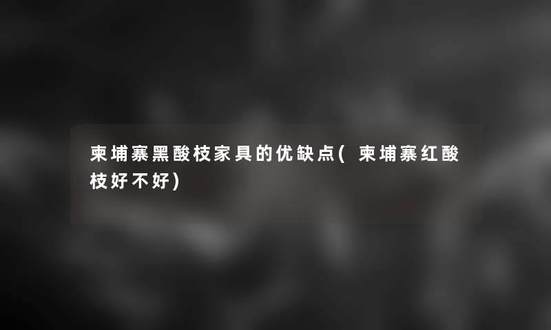 柬埔寨黑酸枝家具的优缺点(柬埔寨红酸枝好不好) 柬埔寨黑酸枝家具的优缺点(柬埔寨红酸枝好不好)