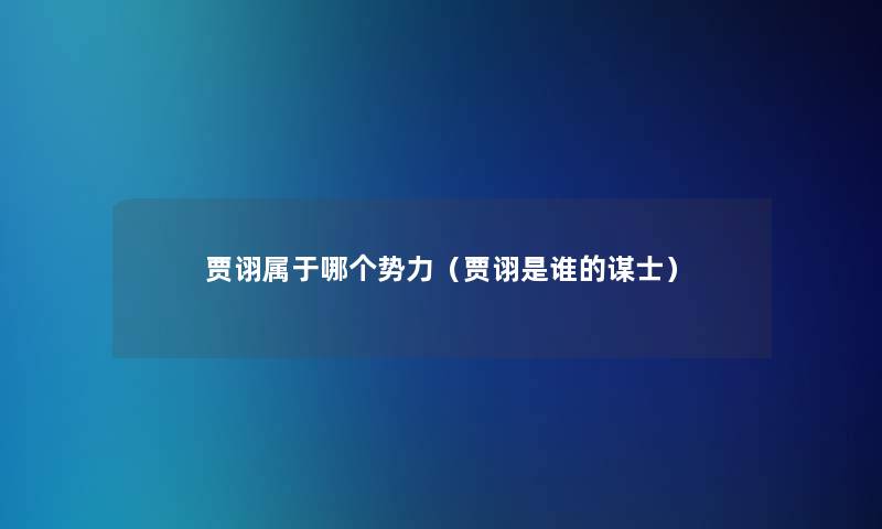 贾诩属于哪个势力(贾诩是谁的谋士) 贾诩属于哪个势力(贾诩是谁的谋士)