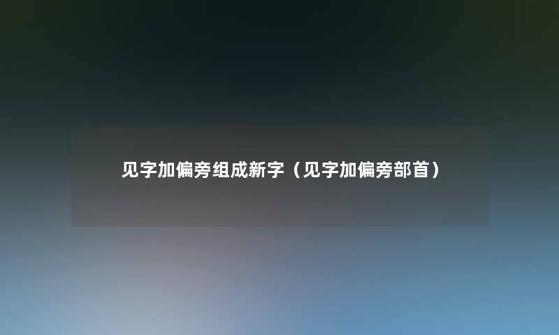见字加偏旁组成新字(见字加偏旁部首) 见字加偏旁组成新字(见字加偏旁部首)