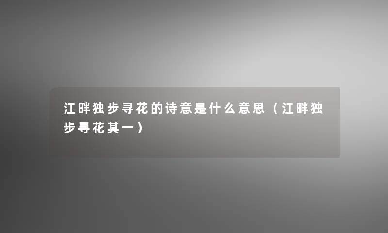 江畔独步寻花的诗意是什么意思(江畔独步寻花其一) 江畔独步寻花的诗意是什么意思(江畔独步寻花其一)