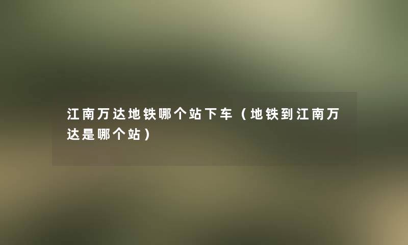 江南万达地铁哪个站下车(地铁到江南万达是哪个站) 江南万达地铁哪个站下车(地铁到江南万达是哪个站)