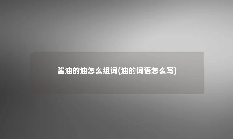 酱油的油怎么组词(油的词语怎么写) 酱油的油怎么组词(油的词语怎么写)