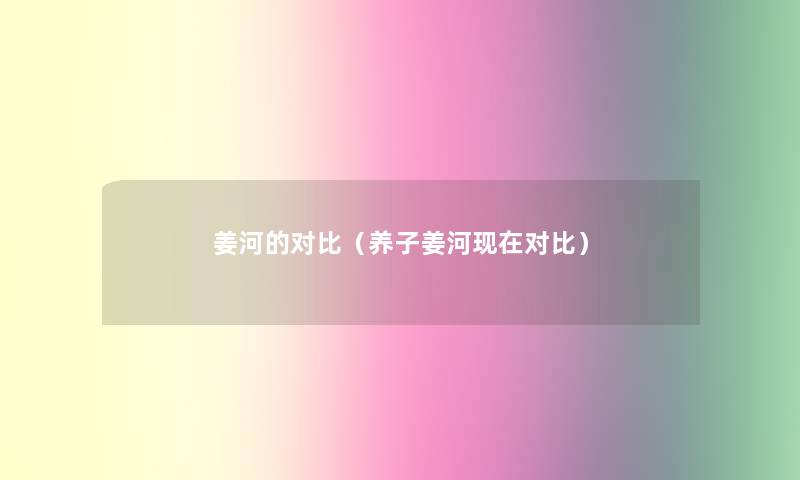 姜河的对比(养子姜河对比) 姜河的对比(养子姜河对比)
