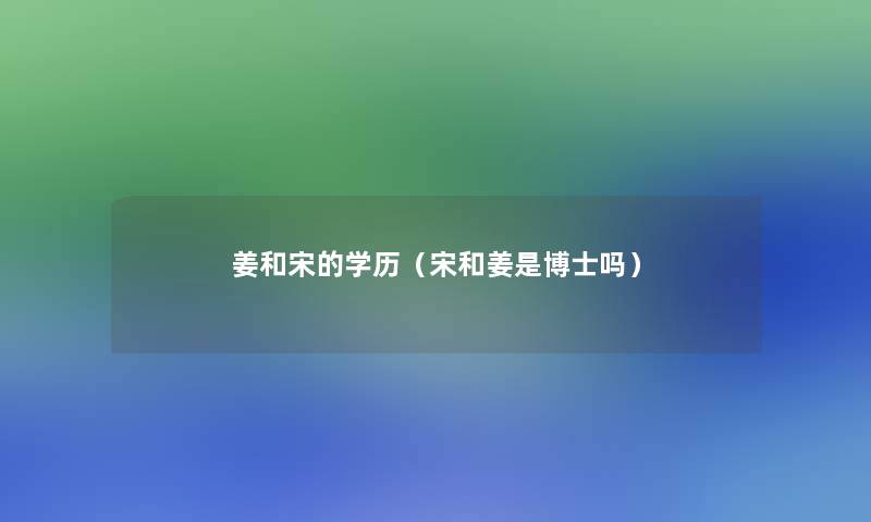 姜和宋的学历(宋和姜是博士吗) 姜和宋的学历(宋和姜是博士吗)