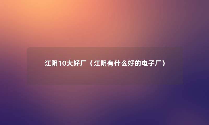 江阴10大好厂(江阴有什么好的电子厂) 江阴10大好厂(江阴有什么好的电子厂)