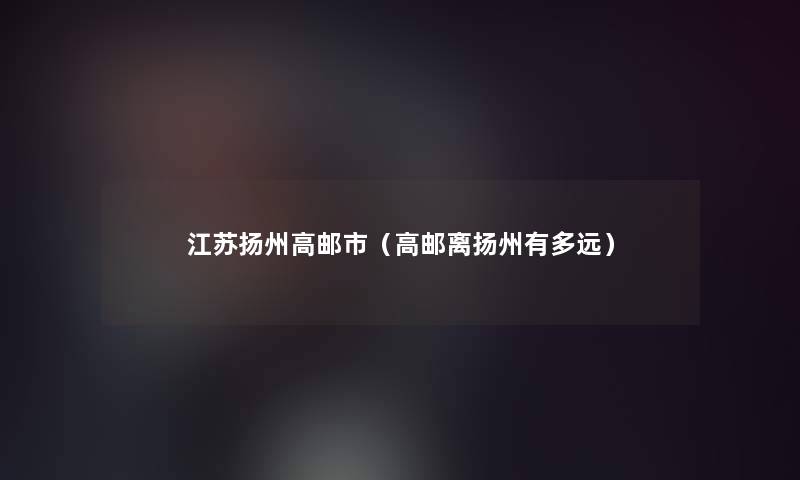 江苏扬州高邮市(高邮离扬州有多远) 江苏扬州高邮市(高邮离扬州有多远)
