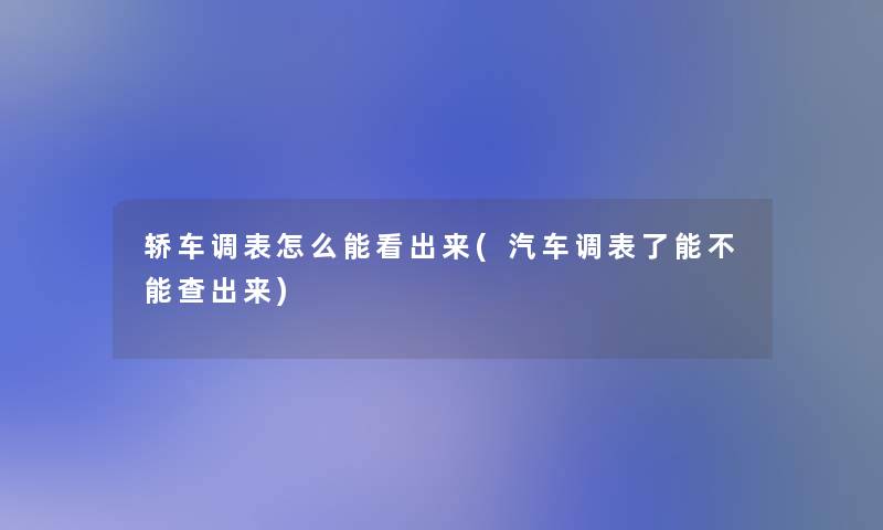 轿车调表怎么能看出来(汽车调表了能不能查出来) 轿车调表怎么能看出来(汽车调表了能不能查出来)