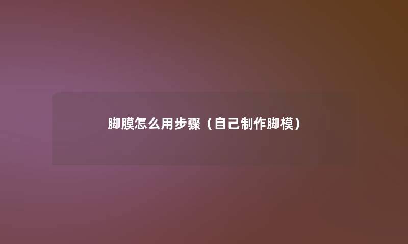 脚膜怎么用步骤(自己制作脚模) 脚膜怎么用步骤(自己制作脚模)