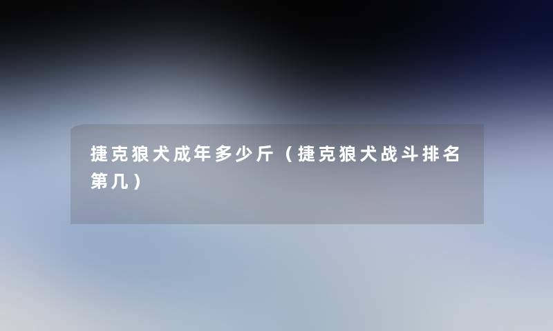 捷克狼犬成年多少斤(捷克狼犬战斗推荐第几) 捷克狼犬成年多少斤(捷克狼犬战斗推荐第几)