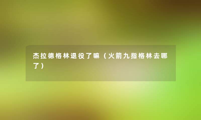 杰拉德格林退役了嘛(火箭九指格林去哪了) 杰拉德格林退役了嘛(火箭九指格林去哪了)