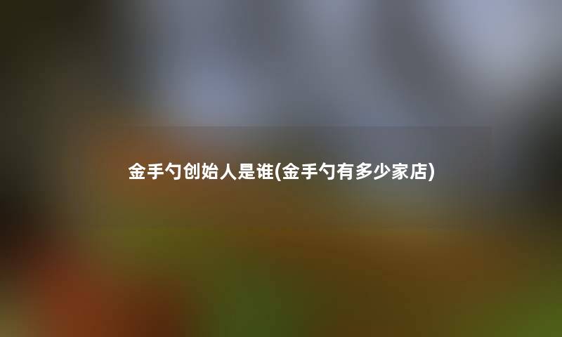 金手勺创始人是谁(金手勺有多少家店) 金手勺创始人是谁(金手勺有多少家店)